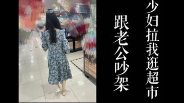 [原创] 跟老公吵架！少妇拉我逛超市最后带去酒店操！