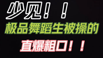 [原创]纯欲大一舞蹈生被爆操到满嘴粗口！！