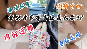 [原创]“老公他内射了，好烫好烫”绿帽老公自己开车送老婆来3p，无套内射灌精