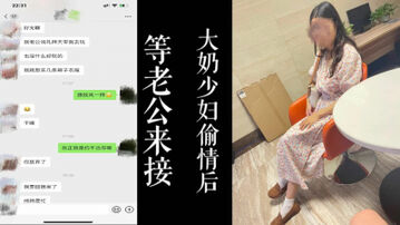 [原创] 大奶少妇等老公来酒店接走去逛街！！刚跟我偷情完！！